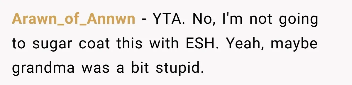 Arawn_of_Annwn − YTA. No, I'm not going to sugar coat this with ESH. Yeah, maybe grandma was a bit stupid.