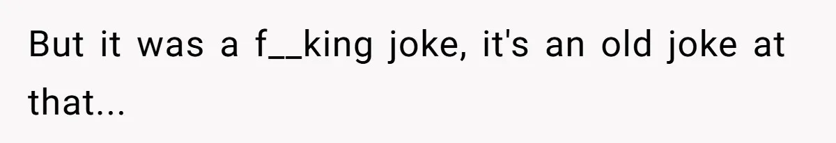 But it was a f__king joke, it's an old joke at that...