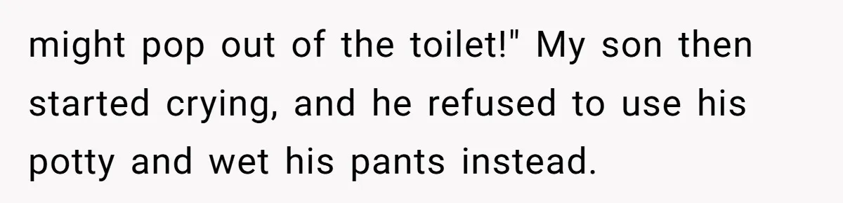 might pop out of the toilet!" My son then started crying, and he refused to use his potty and wet his pants instead.