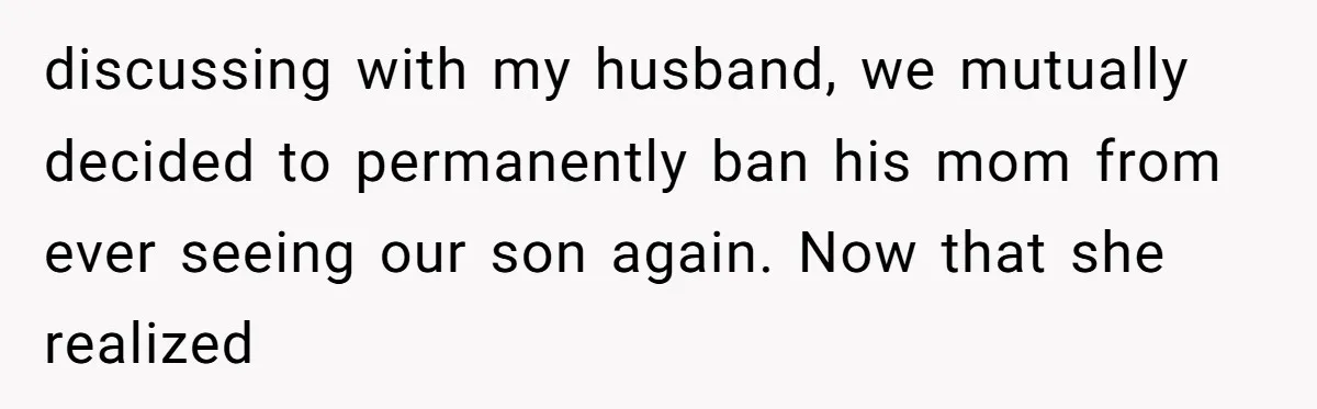 discussing with my husband, we mutually decided to permanently ban his mom from ever seeing our son again. Now that she realized