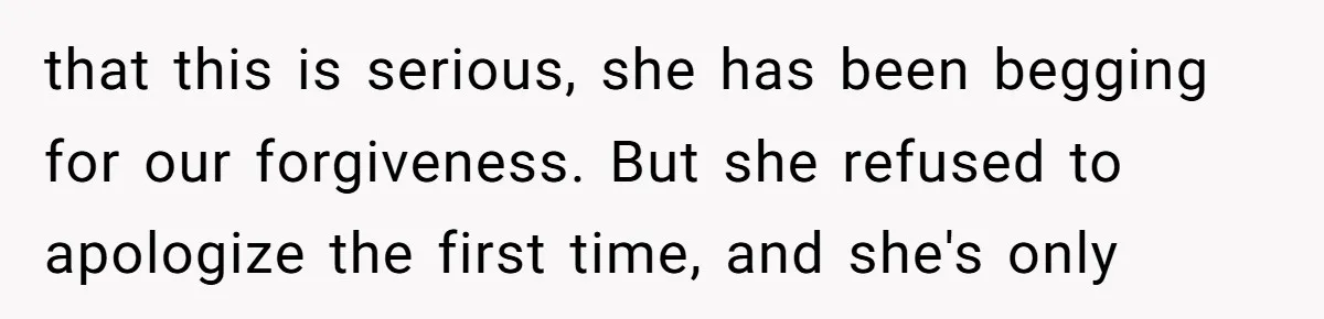 that this is serious, she has been begging for our forgiveness. But she refused to apologize the first time, and she's only