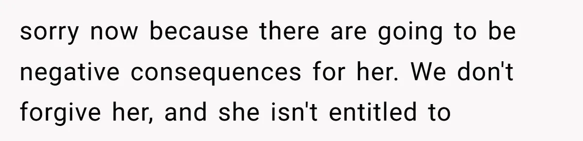 sorry now because there are going to be negative consequences for her. We don't forgive her, and she isn't entitled to