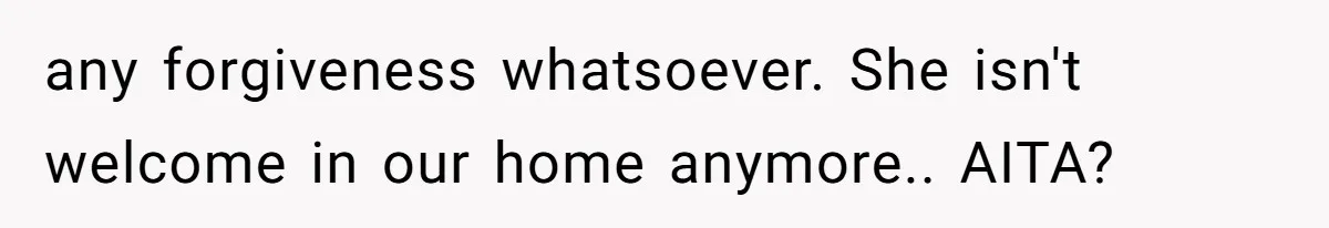 any forgiveness whatsoever. She isn't welcome in our home anymore.. AITA?