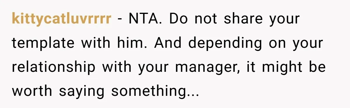 kittycatluvrrrr − NTA. Do not share your template with him. And depending on your relationship with your manager, it might be worth saying something...
