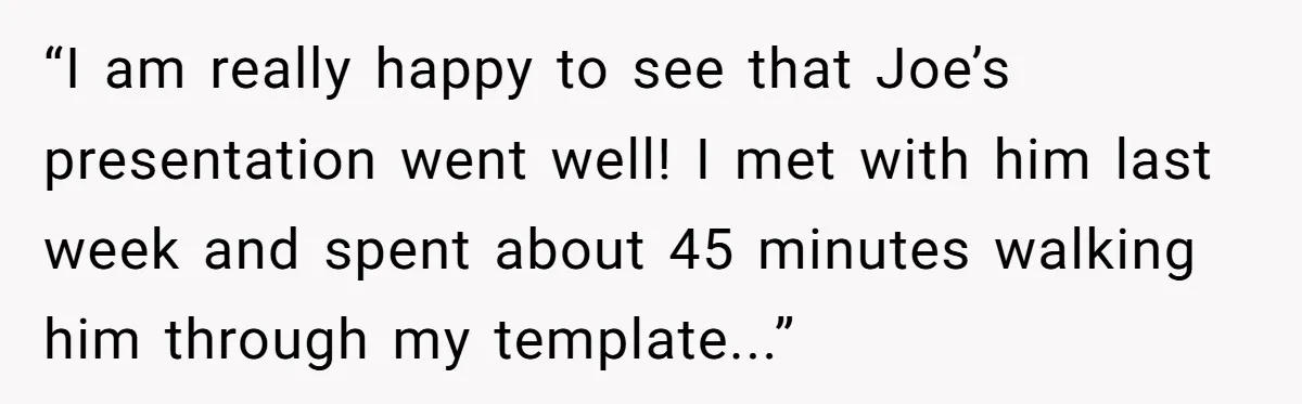 “I am really happy to see that Joe’s presentation went well! I met with him last week and spent about 45 minutes walking him through my template...”