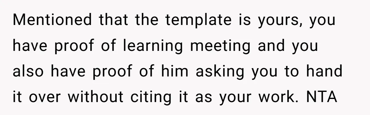 Mentioned that the template is yours, you have proof of learning meeting and you also have proof of him asking you to hand it over without citing it as your...