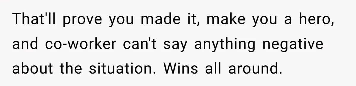 That'll prove you made it, make you a hero, and co-worker can't say anything negative about the situation. Wins all around.
