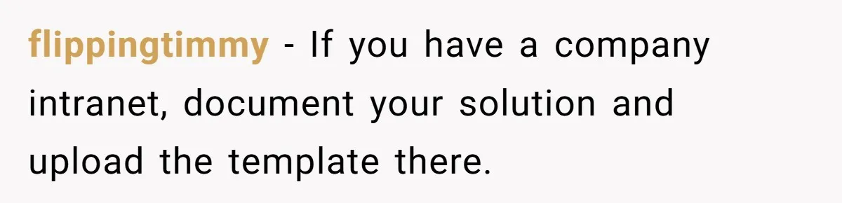 flippingtimmy − If you have a company intranet, document your solution and upload the template there.