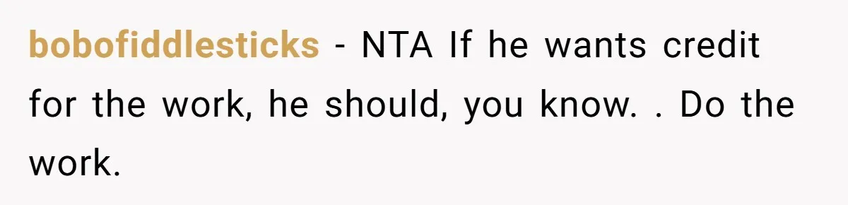 bobofiddlesticks − NTA If he wants credit for the work, he should, you know. . Do the work.