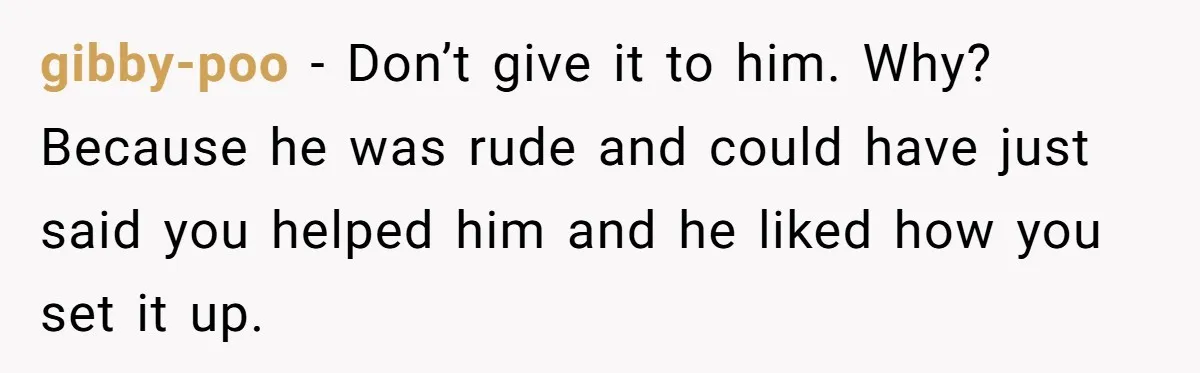 gibby-poo − Don’t give it to him. Why? Because he was rude and could have just said you helped him and he liked how you set it up.