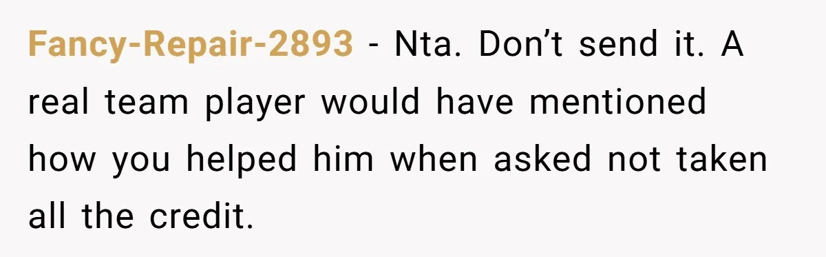 Fancy-Repair-2893 − Nta. Don’t send it. A real team player would have mentioned how you helped him when asked not taken all the credit.