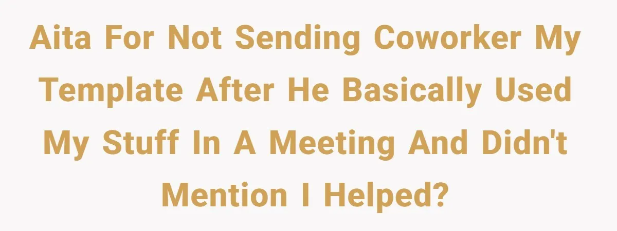 AITA for not sending coworker my template after he basically used my stuff in a meeting and didn't mention I helped?