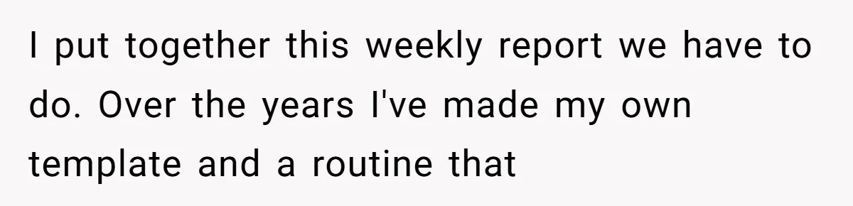 I put together this weekly report we have to do. Over the years I've made my own template and a routine that