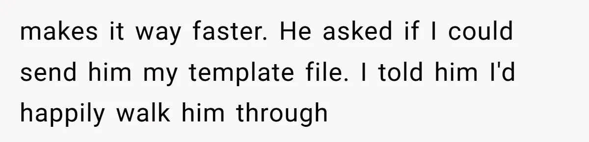 makes it way faster. He asked if I could send him my template file. I told him I'd happily walk him through