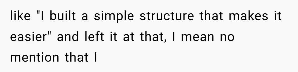like "I built a simple structure that makes it easier" and left it at that, I mean no mention that I