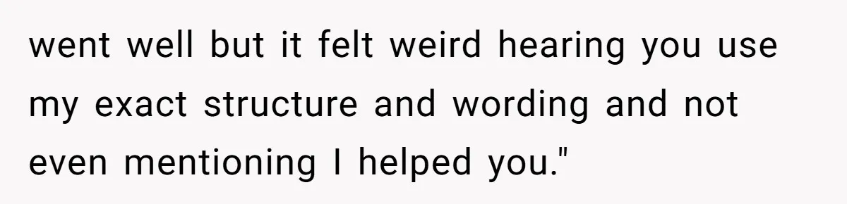 went well but it felt weird hearing you use my exact structure and wording and not even mentioning I helped you."