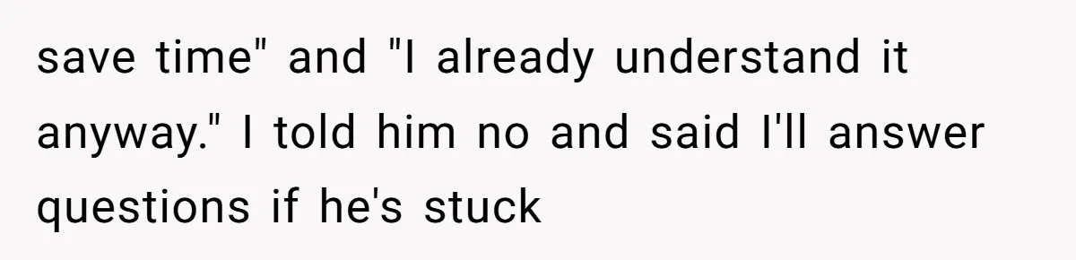 save time" and "I already understand it anyway." I told him no and said I'll answer questions if he's stuck