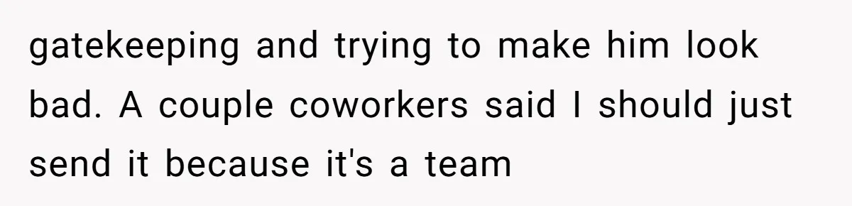 gatekeeping and trying to make him look bad. A couple coworkers said I should just send it because it's a team