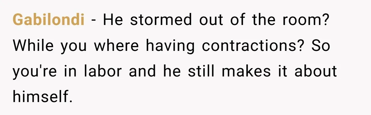 Gabilondi − He stormed out of the room? While you where having contractions? So you're in labor and he still makes it about himself.