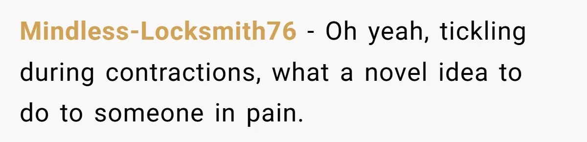 Mindless-Locksmith76 − Oh yeah, tickling during contractions, what a novel idea to do to someone in pain.