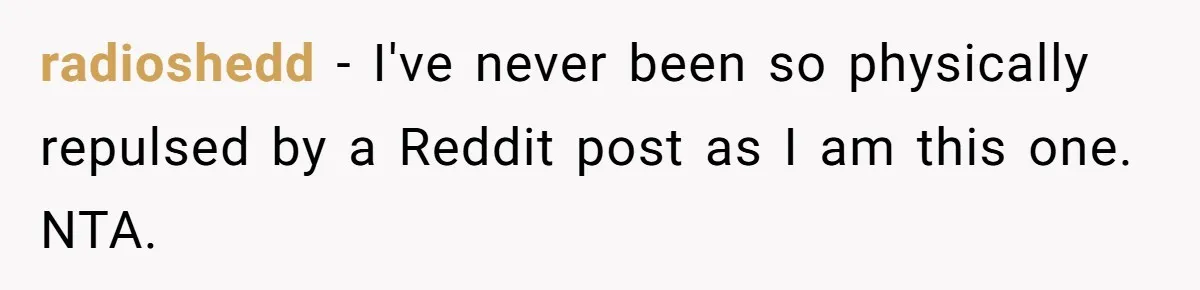 radioshedd − I've never been so physically repulsed by a Reddit post as I am this one. NTA.