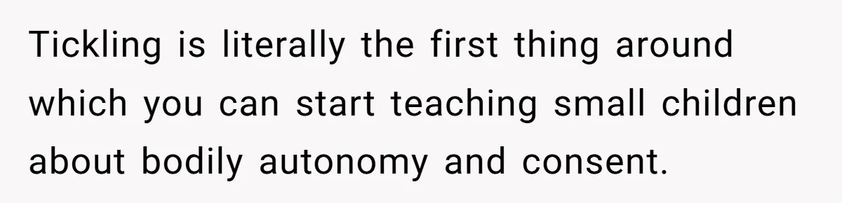 Tickling is literally the first thing around which you can start teaching small children about bodily autonomy and consent.