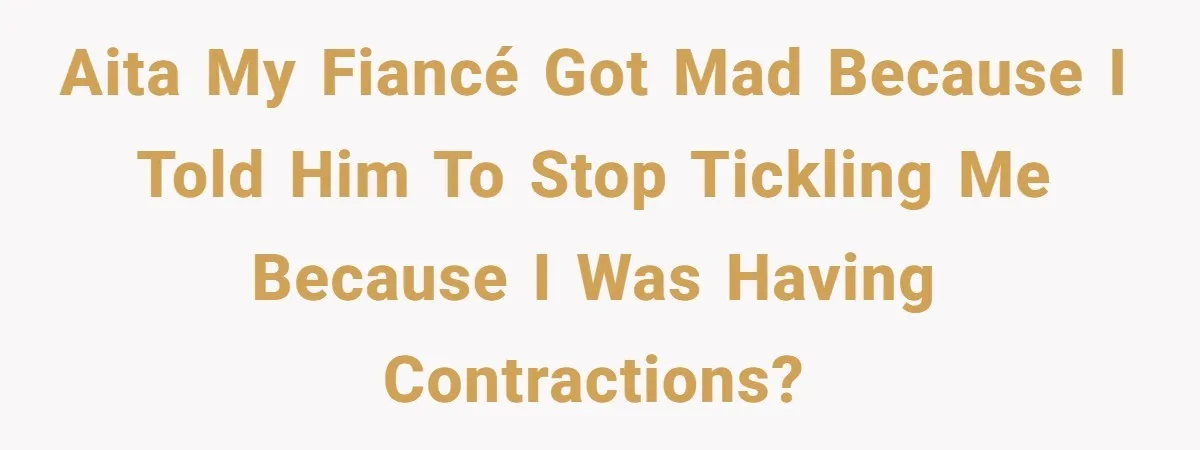 AITA my fiancé got mad because I told him to stop tickling me because I was having contractions?