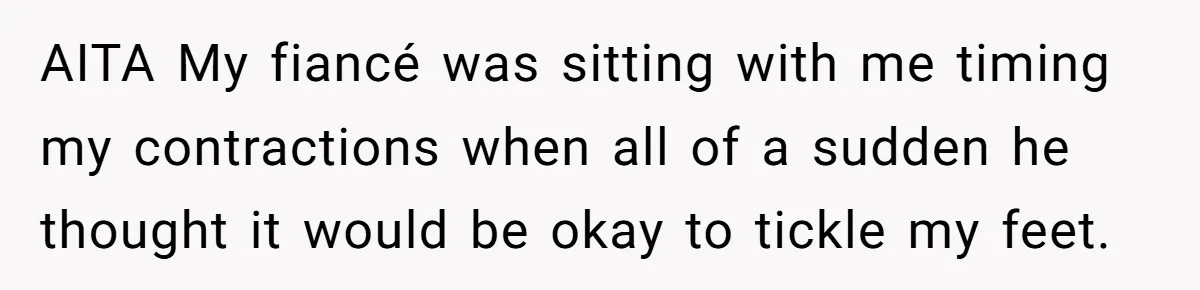 AITA My fiancé was sitting with me timing my contractions when all of a sudden he thought it would be okay to tickle my feet.