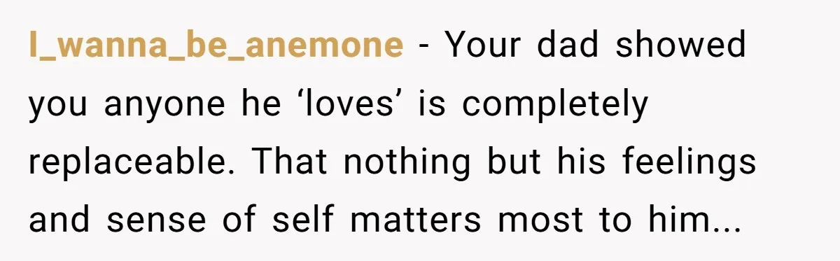 I_wanna_be_anemone − Your dad showed you anyone he ‘loves’ is completely replaceable. That nothing but his feelings and sense of self matters most to him...