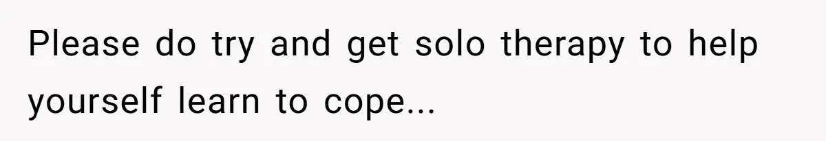 Please do try and get solo therapy to help yourself learn to cope...
