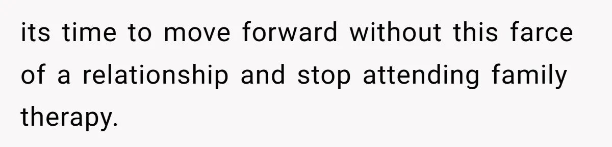 its time to move forward without this farce of a relationship and stop attending family therapy.