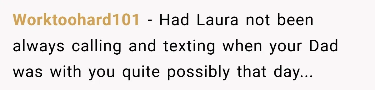 Worktoohard101 − Had Laura not been always calling and texting when your Dad was with you quite possibly that day...