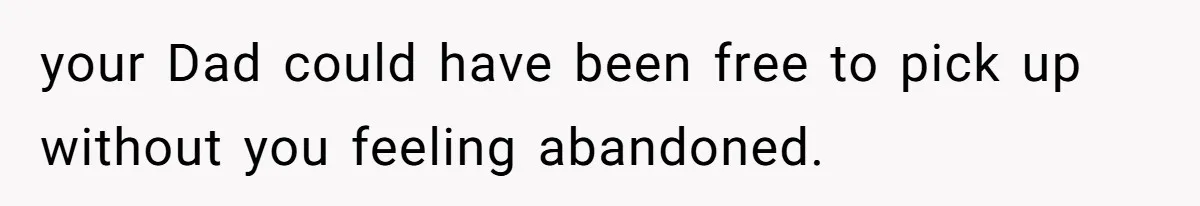 your Dad could have been free to pick up without you feeling abandoned.