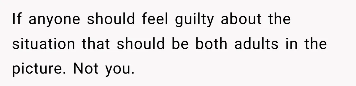 If anyone should feel guilty about the situation that should be both adults in the picture. Not you.