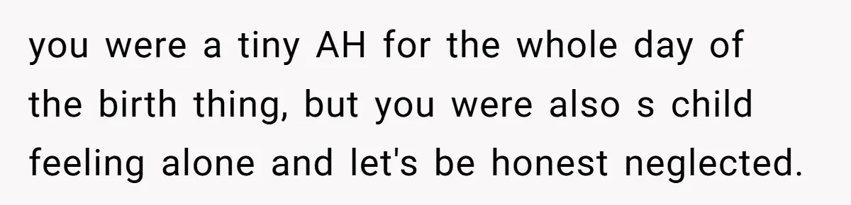 you were a tiny AH for the whole day of the birth thing, but you were also s child feeling alone and let's be honest neglected.