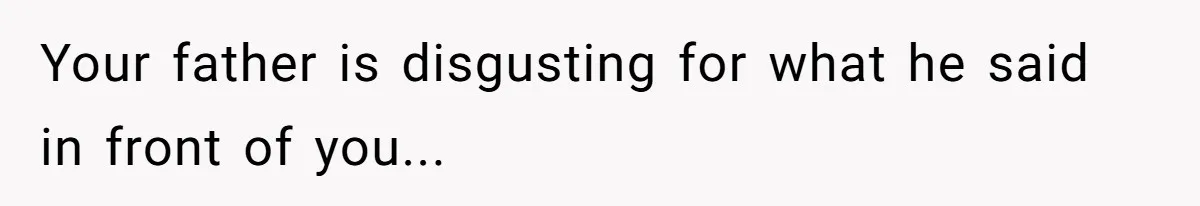 Your father is disgusting for what he said in front of you...