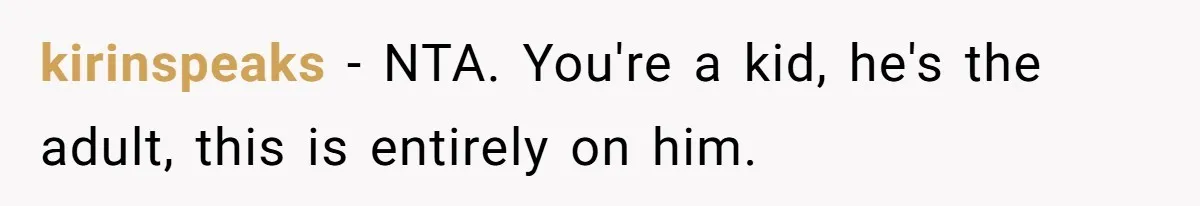 kirinspeaks − NTA. You're a kid, he's the adult, this is entirely on him.