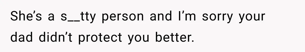 She’s a s__tty person and I’m sorry your dad didn’t protect you better.
