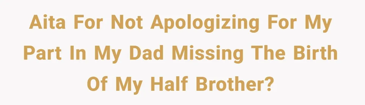 AITA for not apologizing for my part in my dad missing the birth of my half brother?