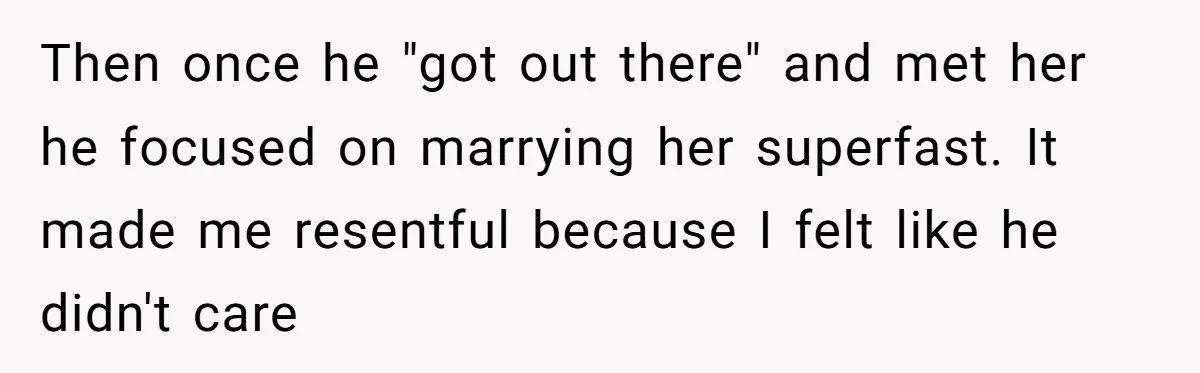 Then once he "got out there" and met her he focused on marrying her superfast. It made me resentful because I felt like he didn't care