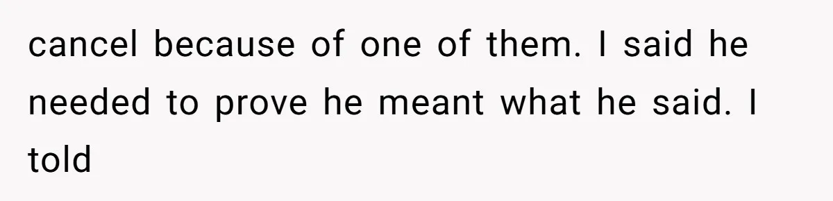 cancel because of one of them. I said he needed to prove he meant what he said. I told