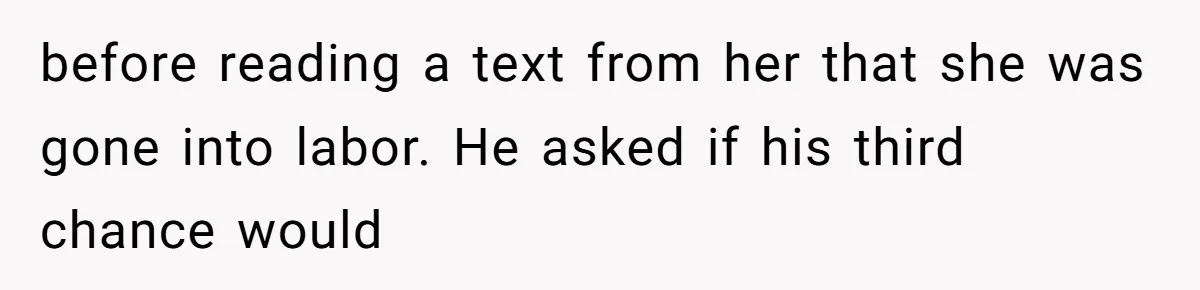 before reading a text from her that she was gone into labor. He asked if his third chance would