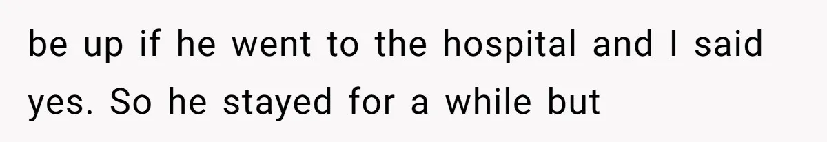 be up if he went to the hospital and I said yes. So he stayed for a while but
