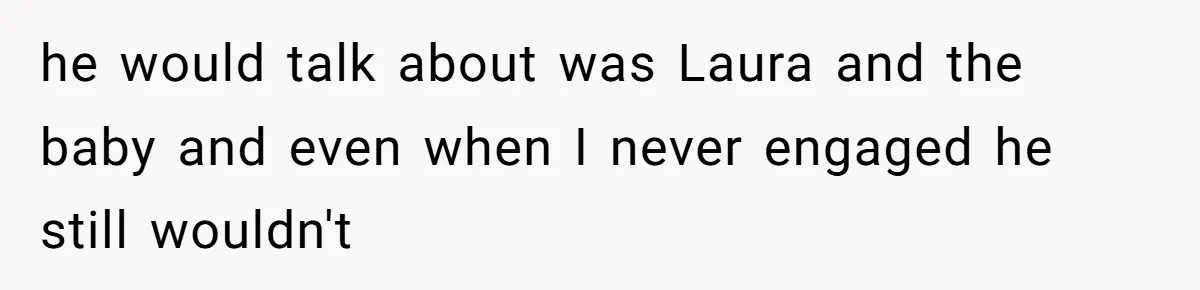 he would talk about was Laura and the baby and even when I never engaged he still wouldn't