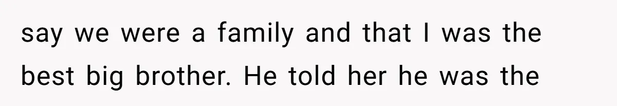 say we were a family and that I was the best big brother. He told her he was the