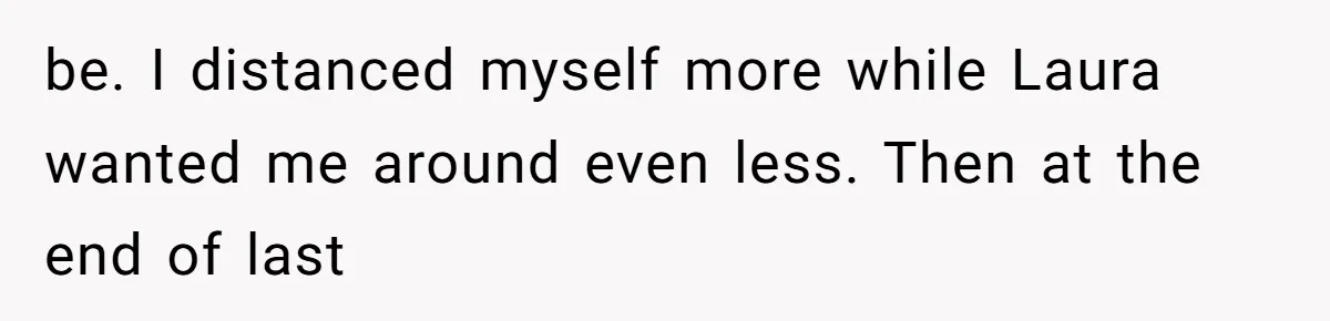 be. I distanced myself more while Laura wanted me around even less. Then at the end of last