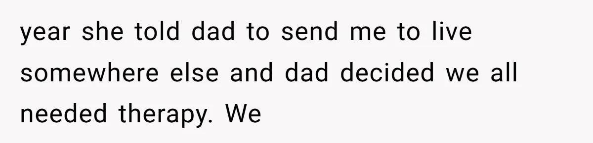 year she told dad to send me to live somewhere else and dad decided we all needed therapy. We