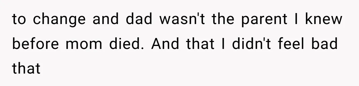 to change and dad wasn't the parent I knew before mom died. And that I didn't feel bad that