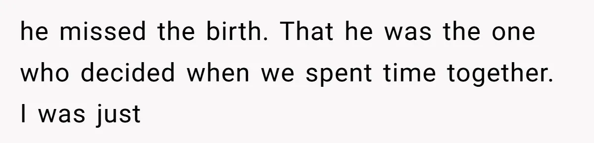 he missed the birth. That he was the one who decided when we spent time together. I was just