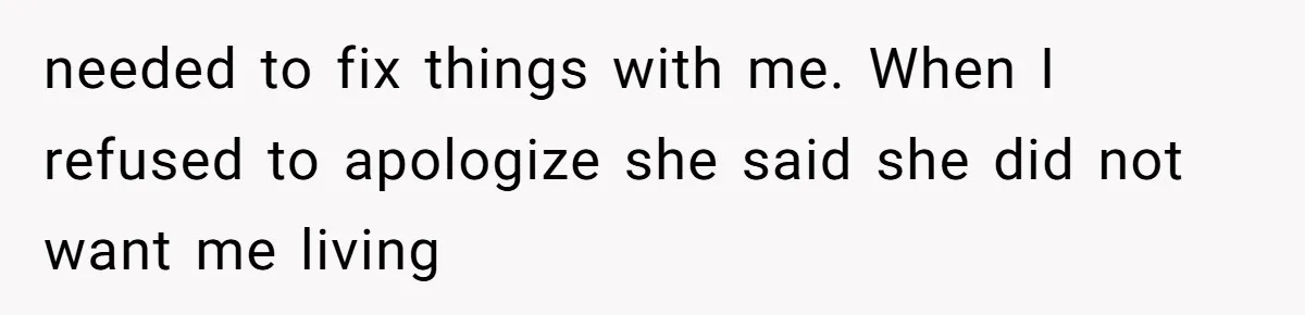 needed to fix things with me. When I refused to apologize she said she did not want me living